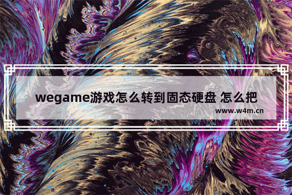 wegame游戏怎么转到固态硬盘 怎么把游戏装到固态硬盘