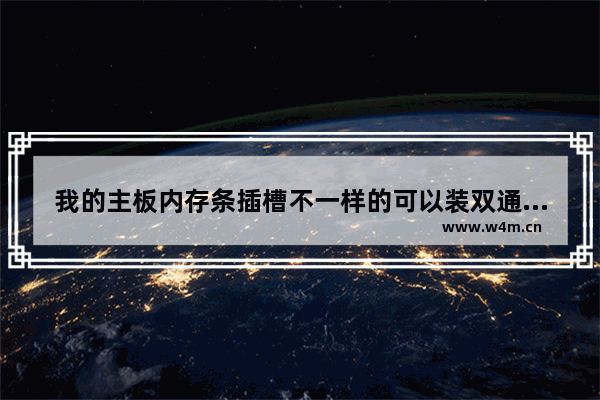 我的主板内存条插槽不一样的可以装双通道吗 两条内存条为什么不能用在一个主板上 谁能告诉我怎么回事