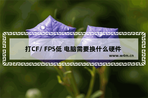 打CF/ FPS低 电脑需要换什么硬件 显卡驱动用哪个版本最稳