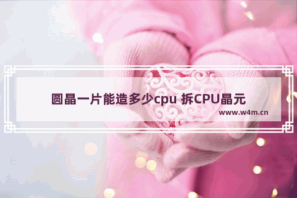 圆晶一片能造多少cpu 拆CPU晶元