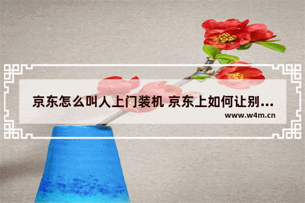 京东怎么叫人上门装机 京东上如何让别人组装电脑