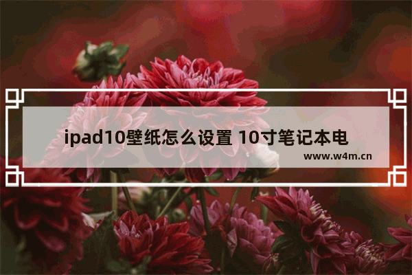 ipad10壁纸怎么设置 10寸笔记本电脑壁纸