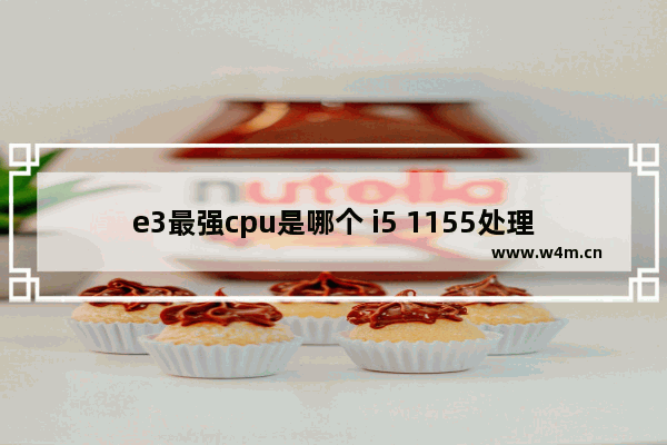 e3最强cpu是哪个 i5 1155处理器天梯排行