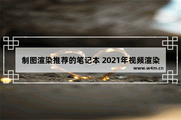 制图渲染推荐的笔记本 2021年视频渲染笔记本电脑求推荐