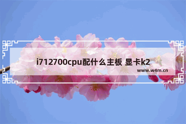 i712700cpu配什么主板 显卡k200