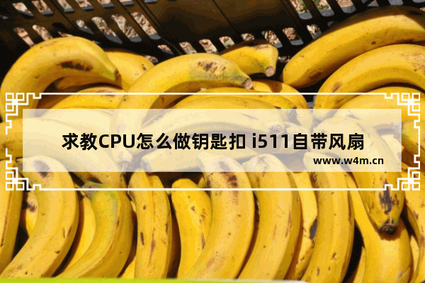 求教CPU怎么做钥匙扣 i511自带风扇还需要散热器吗