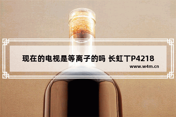 现在的电视是等离子的吗 长虹丅P4218等离子电视图象模糊咋回事