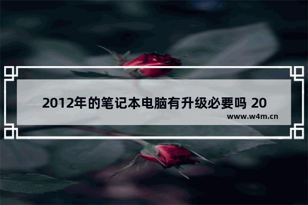 2012年的笔记本电脑有升级必要吗 2012年的笔记本电脑