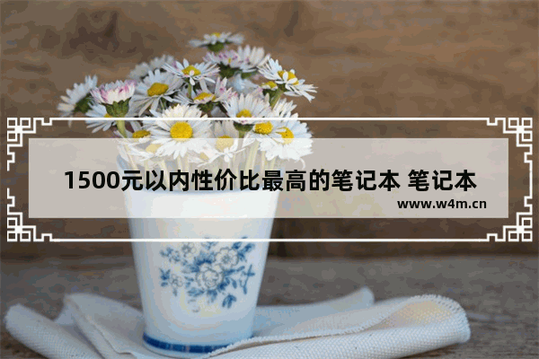 1500元以内性价比最高的笔记本 笔记本电脑1500