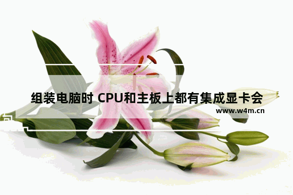 组装电脑时 CPU和主板上都有集成显卡会不会有矛盾 同等型号的CPU带集显和不带集显的区别