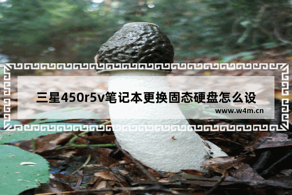 三星450r5v笔记本更换固态硬盘怎么设置 三星笔记本加固态硬盘