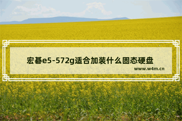 宏碁e5-572g适合加装什么固态硬盘 宏碁e5-572g能加固态硬盘吗