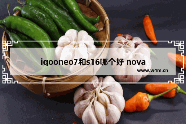 iqooneo7和s16哪个好 nova7为什么比7se贵