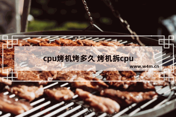 cpu烤机烤多久 烤机拆cpu