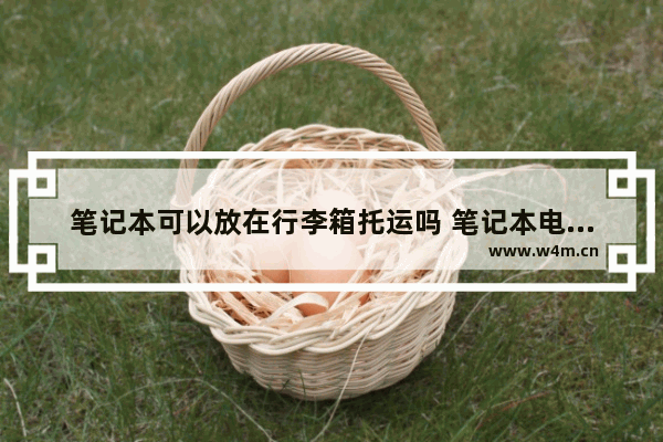 笔记本可以放在行李箱托运吗 笔记本电脑可以放进行李箱里一起托运吗