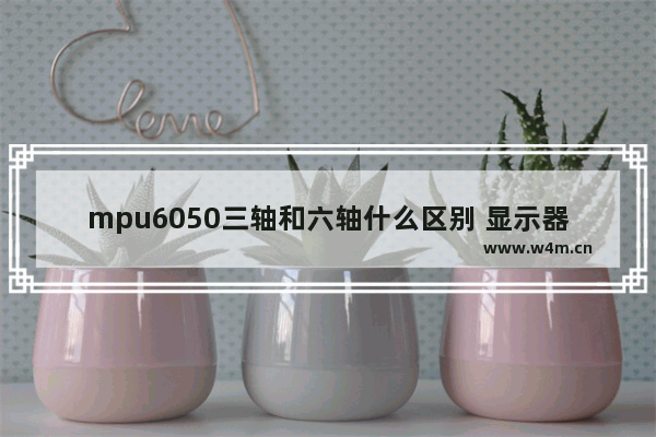 mpu6050三轴和六轴什么区别 显示器6轴