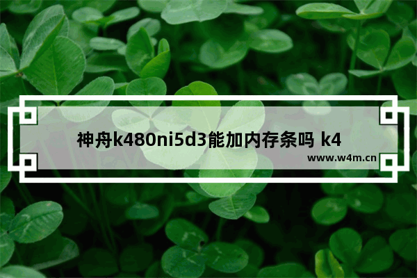 神舟k480ni5d3能加内存条吗 k480n i5 d3固态硬盘