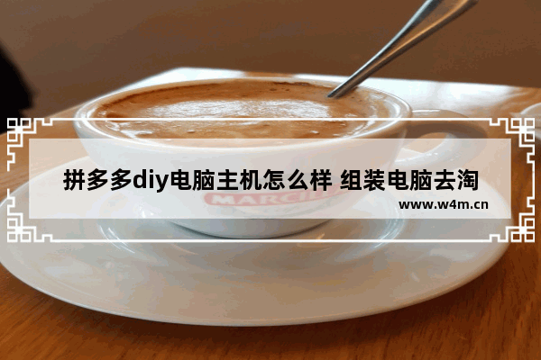 拼多多diy电脑主机怎么样 组装电脑去淘宝还是拼多多