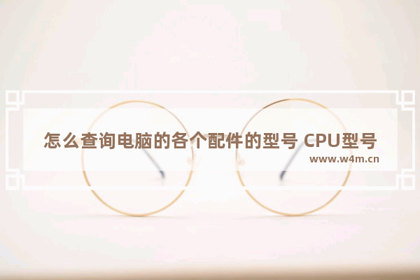 怎么查询电脑的各个配件的型号 CPU型号和规格