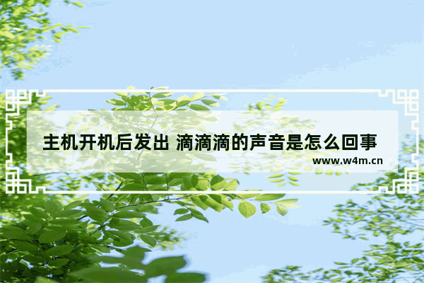 主机开机后发出 滴滴滴的声音是怎么回事 电脑组装后开机后滴滴响