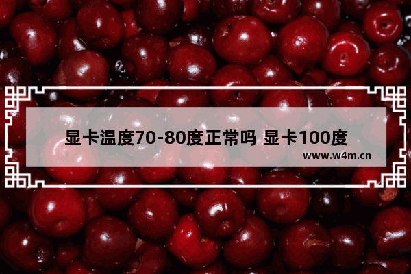 显卡温度70-80度正常吗 显卡100度会烧吗