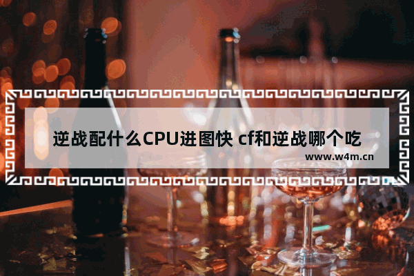 逆战配什么CPU进图快 cf和逆战哪个吃配置