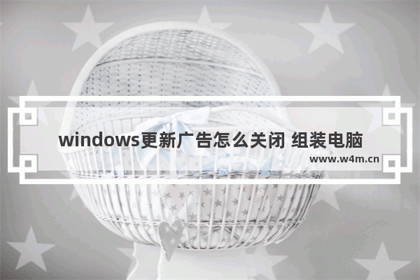 windows更新广告怎么关闭 组装电脑怎么关闭关机广告