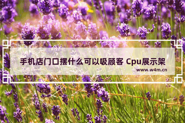 手机店门口摆什么可以吸顾客 Cpu展示架