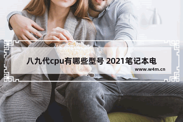 八九代cpu有哪些型号 2021笔记本电脑cpu性能天梯