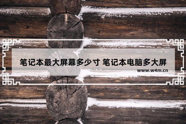 笔记本最大屏幕多少寸 笔记本电脑多大屏