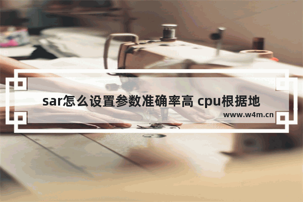 sar怎么设置参数准确率高 cpu根据地