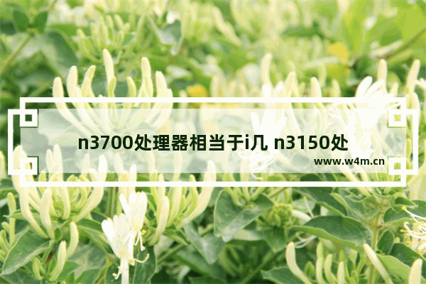 n3700处理器相当于i几 n3150处理器