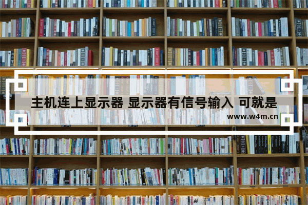 主机连上显示器 显示器有信号输入 可就是黑屏是什么原因 组装电脑开机后屏幕不亮