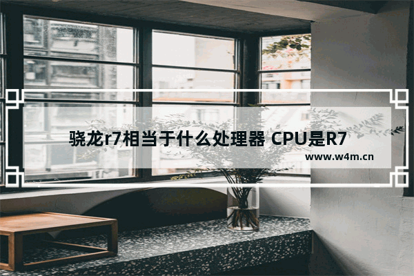 骁龙r7相当于什么处理器 CPU是R7