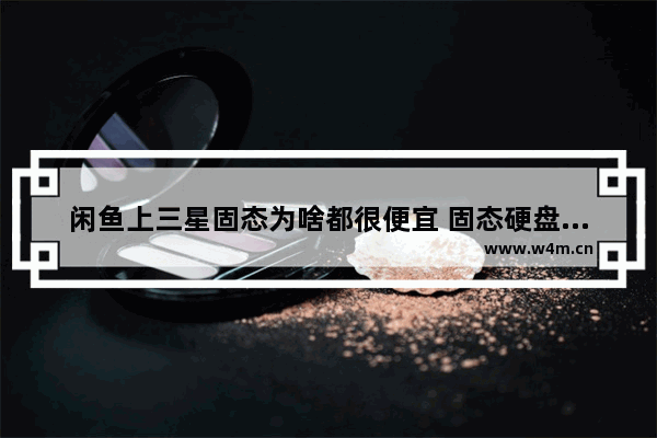 闲鱼上三星固态为啥都很便宜 固态硬盘怎么卖