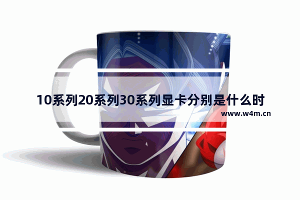 10系列20系列30系列显卡分别是什么时间出的 20系显卡停产多久了