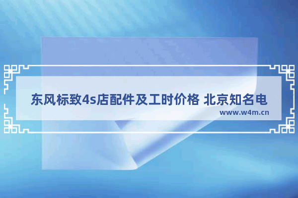 东风标致4s店配件及工时价格 北京知名电脑组装配件报价