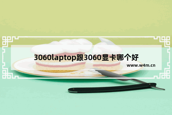 3060laptop跟3060显卡哪个好 笔记本显卡什么牌子好