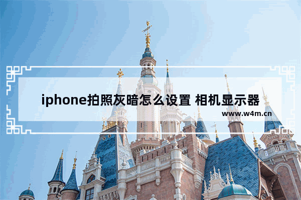 iphone拍照灰暗怎么设置 相机显示器暗