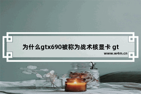 为什么gtx690被称为战术核显卡 gtx590战术核显卡