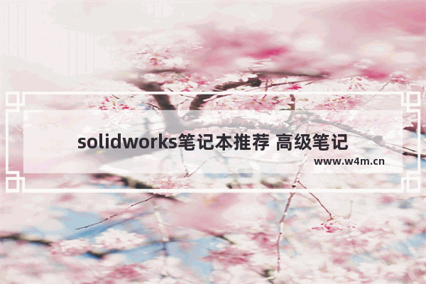 solidworks笔记本推荐 高级笔记本电脑