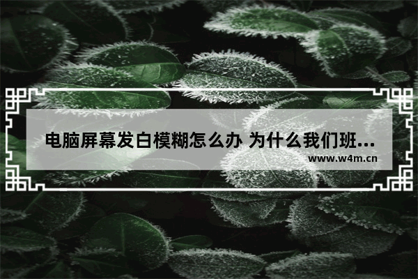 电脑屏幕发白模糊怎么办 为什么我们班级的投影机很模糊基本看不到怎么弄清晰点谢谢