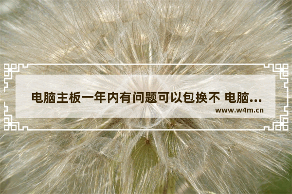 电脑主板一年内有问题可以包换不 电脑主板要用几年才能换