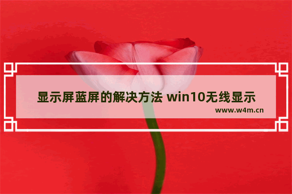 显示屏蓝屏的解决方法 win10无线显示器安装进度条不动 取消也不动