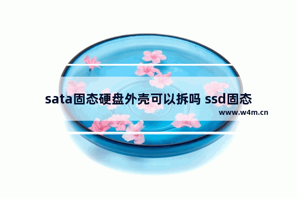 sata固态硬盘外壳可以拆吗 ssd固态硬盘外壳