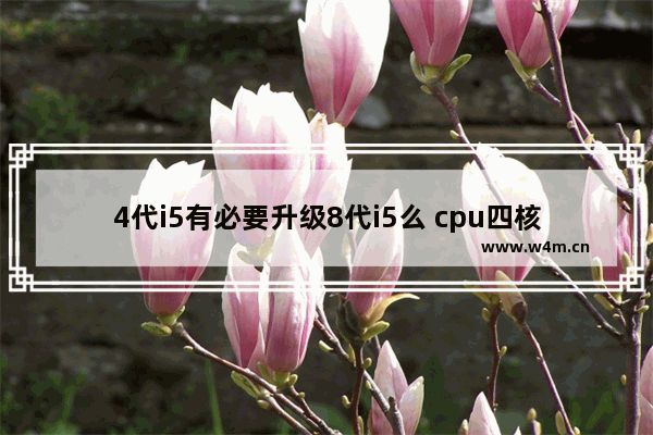 4代i5有必要升级8代i5么 cpu四核八线程比四核四线程快多少或者慢多少（是按百分比）