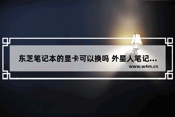 东芝笔记本的显卡可以换吗 外星人笔记本显卡能换吗