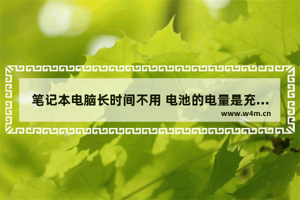 笔记本电脑长时间不用 电池的电量是充满呢 还是放空啊 笔记本电脑电池已到达其使用寿命 一直用 会引起着火吗