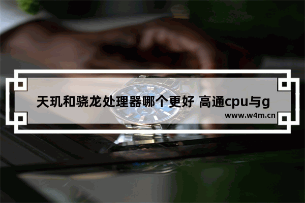 天玑和骁龙处理器哪个更好 高通cpu与gpu