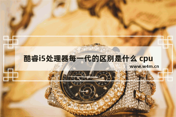 酷睿i5处理器每一代的区别是什么 cpu同一代